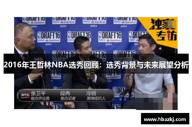 2016年王哲林NBA选秀回顾：选秀背景与未来展望分析