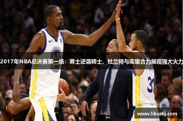 2017年NBA总决赛第一场：勇士逆袭骑士，杜兰特与库里合力展现强大火力