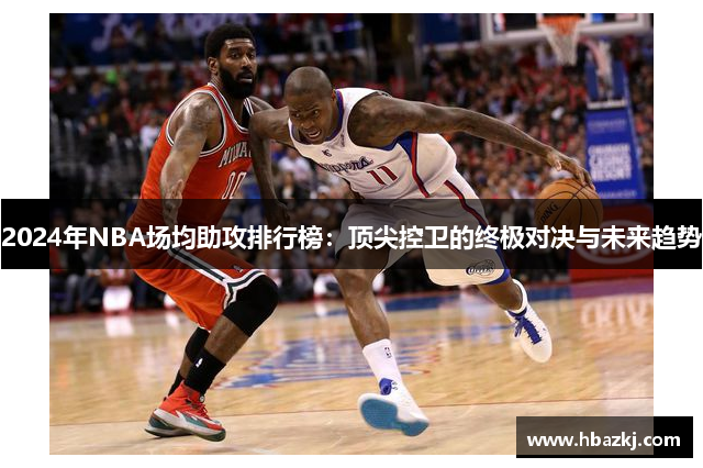 2024年NBA场均助攻排行榜：顶尖控卫的终极对决与未来趋势