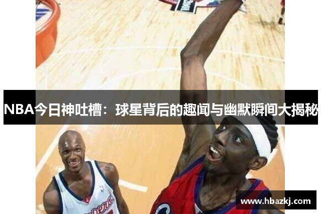 NBA今日神吐槽：球星背后的趣闻与幽默瞬间大揭秘