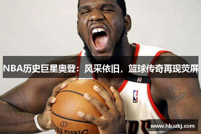 NBA历史巨星奥登：风采依旧，篮球传奇再现荧屏