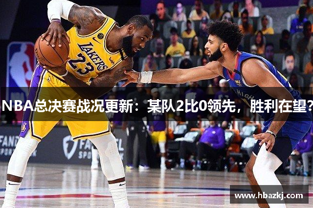 NBA总决赛战况更新：某队2比0领先，胜利在望？