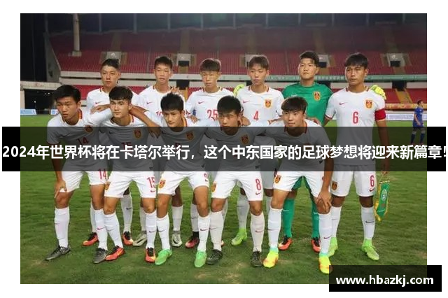 2024年世界杯将在卡塔尔举行，这个中东国家的足球梦想将迎来新篇章！