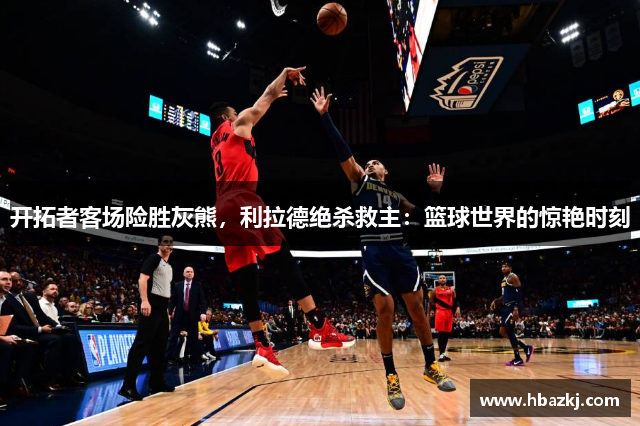 开拓者客场险胜灰熊，利拉德绝杀救主：篮球世界的惊艳时刻