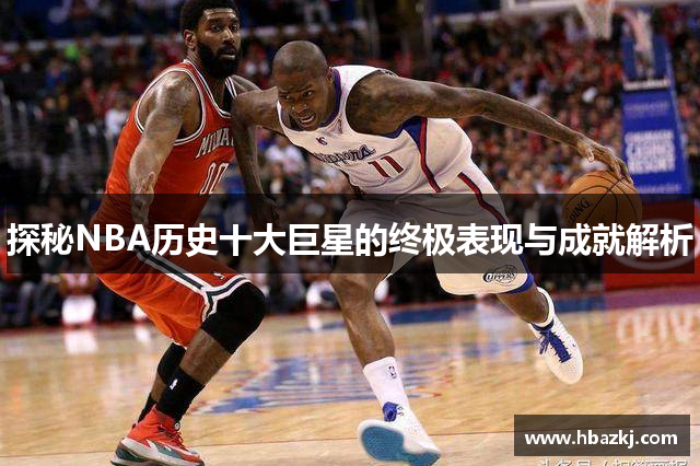探秘NBA历史十大巨星的终极表现与成就解析