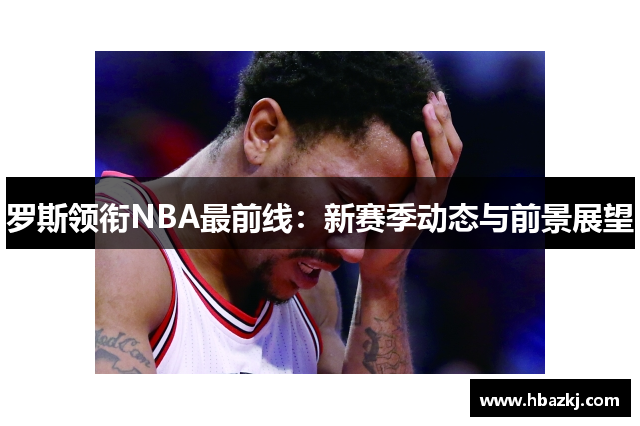 罗斯领衔NBA最前线：新赛季动态与前景展望