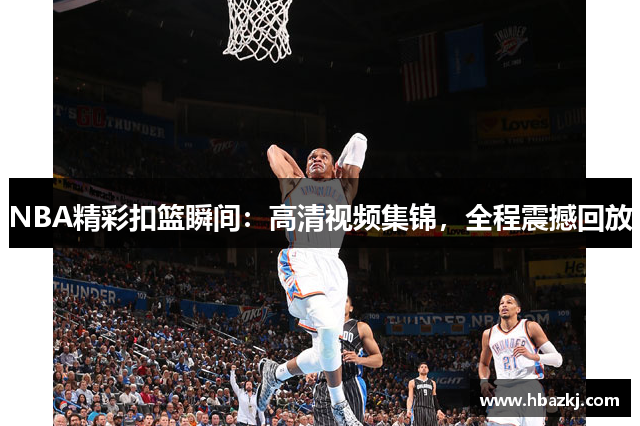 NBA精彩扣篮瞬间：高清视频集锦，全程震撼回放