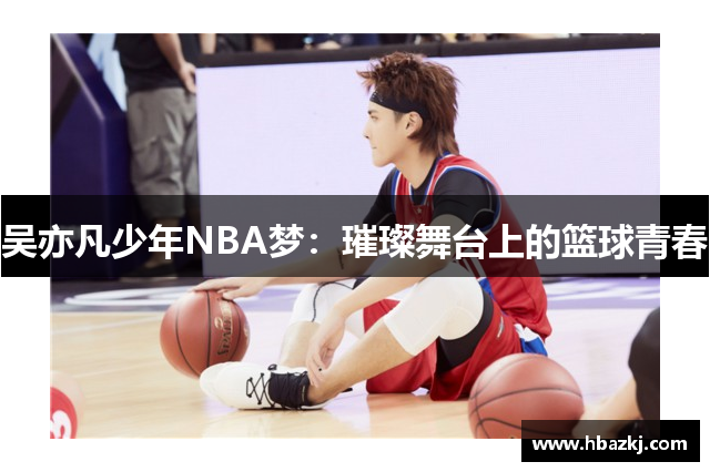 吴亦凡少年NBA梦：璀璨舞台上的篮球青春
