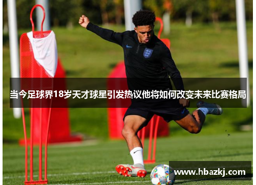 当今足球界18岁天才球星引发热议他将如何改变未来比赛格局