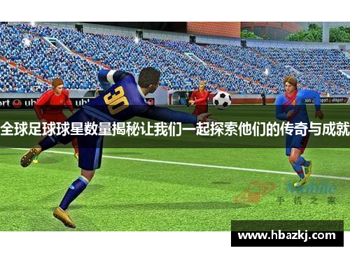 全球足球球星数量揭秘让我们一起探索他们的传奇与成就