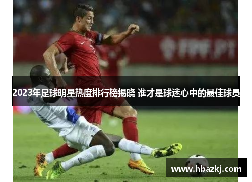 2023年足球明星热度排行榜揭晓 谁才是球迷心中的最佳球员