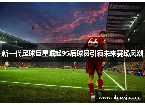新一代足球巨星崛起95后球员引领未来赛场风潮