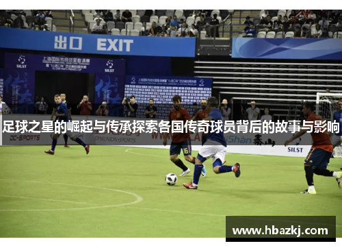 足球之星的崛起与传承探索各国传奇球员背后的故事与影响