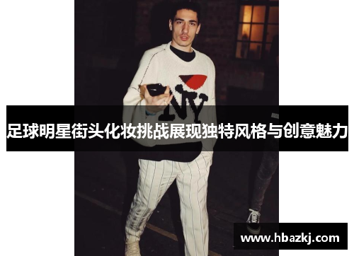 足球明星街头化妆挑战展现独特风格与创意魅力
