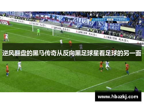 逆风翻盘的黑马传奇从反向黑足球星看足球的另一面