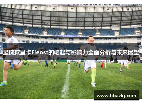 足球球星卡Fieost的崛起与影响力全面分析与未来展望