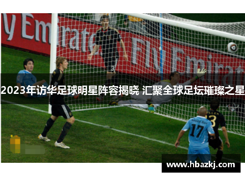 2023年访华足球明星阵容揭晓 汇聚全球足坛璀璨之星