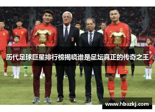 历代足球巨星排行榜揭晓谁是足坛真正的传奇之王