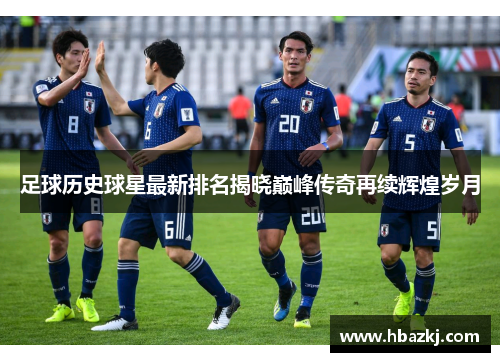 足球历史球星最新排名揭晓巅峰传奇再续辉煌岁月