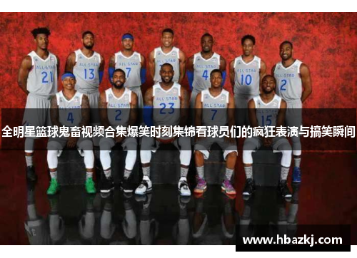 全明星篮球鬼畜视频合集爆笑时刻集锦看球员们的疯狂表演与搞笑瞬间