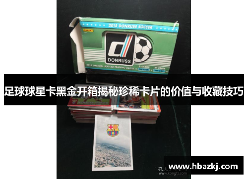 足球球星卡黑金开箱揭秘珍稀卡片的价值与收藏技巧