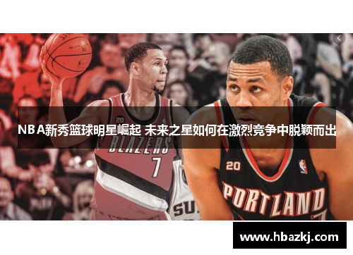 NBA新秀篮球明星崛起 未来之星如何在激烈竞争中脱颖而出