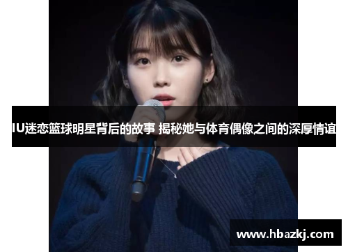 IU迷恋篮球明星背后的故事 揭秘她与体育偶像之间的深厚情谊