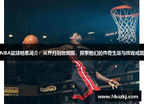NBA篮球明星简介：从乔丹到詹姆斯，探索他们的传奇生涯与辉煌成就
