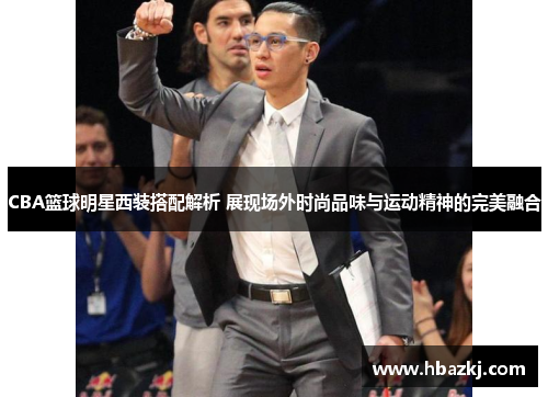 CBA篮球明星西装搭配解析 展现场外时尚品味与运动精神的完美融合