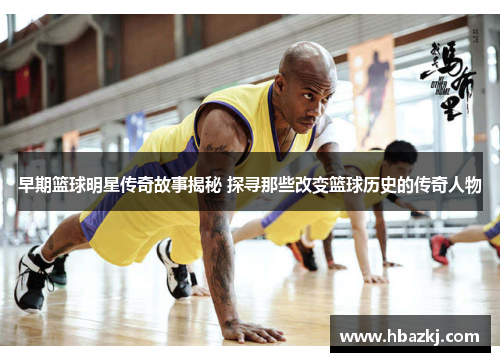 早期篮球明星传奇故事揭秘 探寻那些改变篮球历史的传奇人物