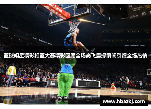 篮球明星精彩扣篮大赛精彩回顾全场高飞震撼瞬间引爆全场热情