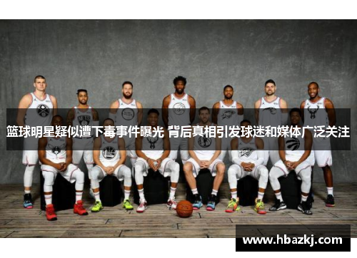 篮球明星疑似遭下毒事件曝光 背后真相引发球迷和媒体广泛关注