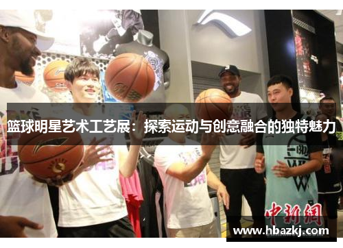 篮球明星艺术工艺展：探索运动与创意融合的独特魅力