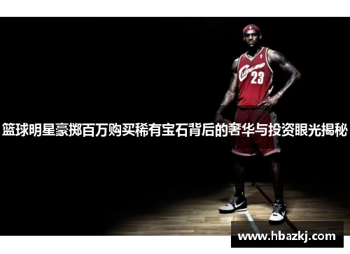 篮球明星豪掷百万购买稀有宝石背后的奢华与投资眼光揭秘
