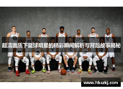 超清画质下篮球明星的精彩瞬间解析与背后故事揭秘