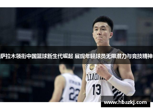 萨拉木领衔中国篮球新生代崛起 展现年轻球员无限潜力与竞技精神