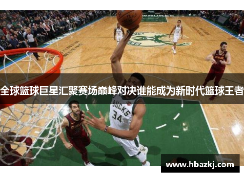 全球篮球巨星汇聚赛场巅峰对决谁能成为新时代篮球王者